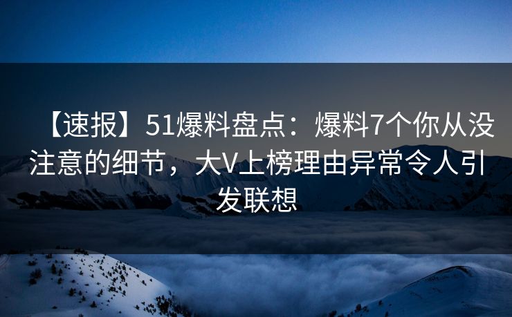 【速报】51爆料盘点：爆料7个你从没注意的细节，大V上榜理由异常令人引发联想