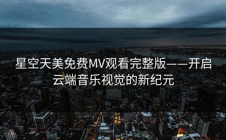 星空天美免费MV观看完整版——开启云端音乐视觉的新纪元