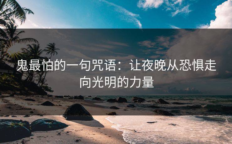 鬼最怕的一句咒语:让夜晚从恐惧走向光明的力量 鬼最怕的一句咒语:让夜晚从恐惧走向光明的力量