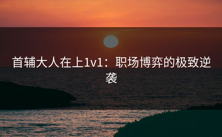 首辅大人在上1v1：职场博弈的极致逆袭