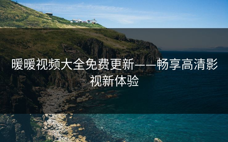 暖暖视频大全免费更新——畅享高清影视新体验
