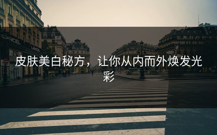 皮肤美白秘方，让你从内而外焕发光彩
