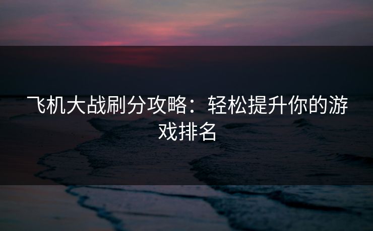 飞机大战刷分攻略：轻松提升你的游戏排名