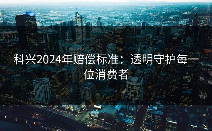 科兴2024年赔偿标准：透明守护每一位消费者