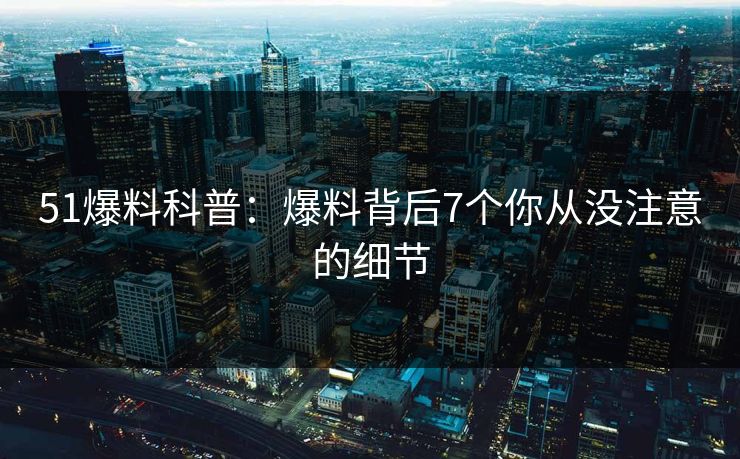51爆料科普：爆料背后7个你从没注意的细节