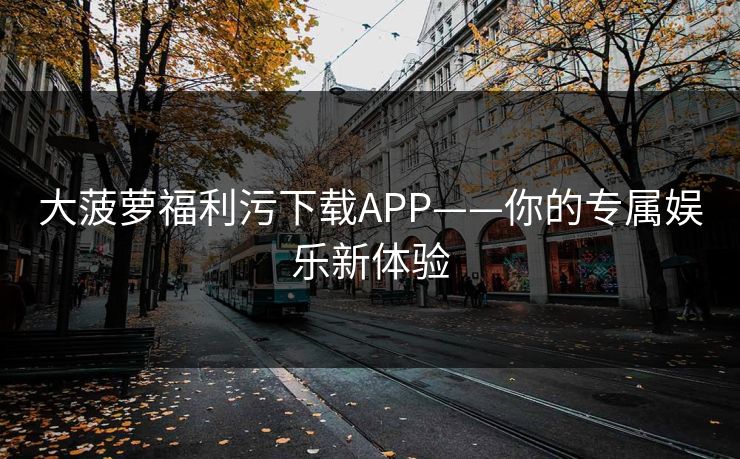 大菠萝福利污下载APP——你的专属娱乐新体验