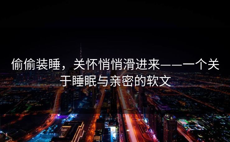 偷偷装睡，关怀悄悄滑进来——一个关于睡眠与亲密的软文