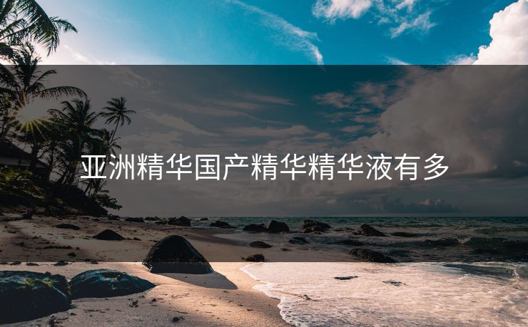 亚洲精华国产精华精华液有多