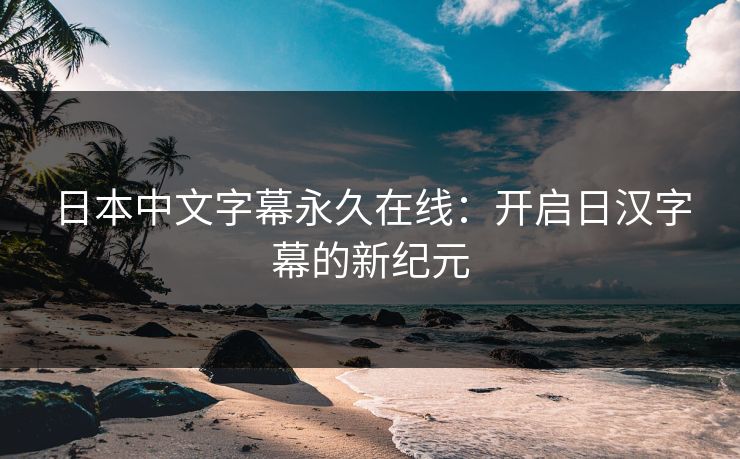 日本中文字幕永久在线：开启日汉字幕的新纪元