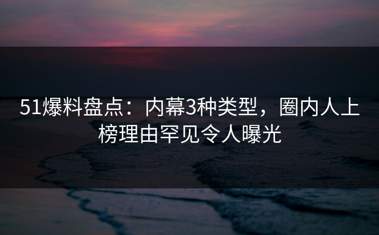 51爆料盘点：内幕3种类型，圈内人上榜理由罕见令人曝光