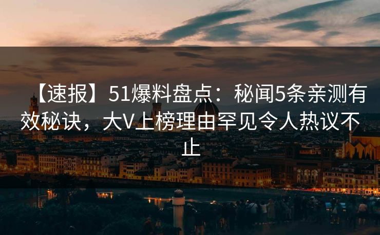 【速报】51爆料盘点：秘闻5条亲测有效秘诀，大V上榜理由罕见令人热议不止