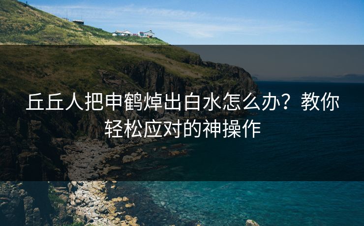 丘丘人把申鹤焯出白水怎么办？教你轻松应对的神操作