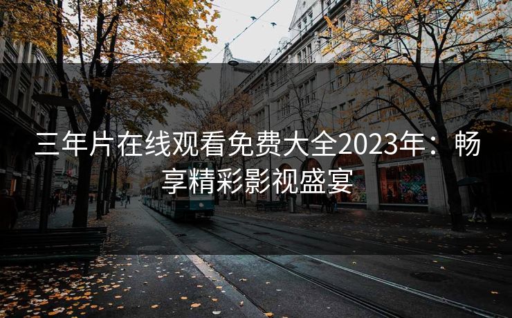 三年片在线观看免费大全2023年：畅享精彩影视盛宴