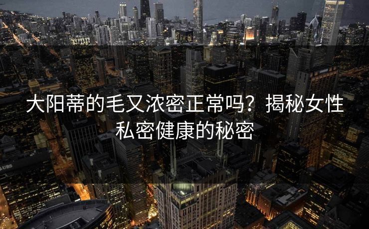 大阳蒂的毛又浓密正常吗？揭秘女性私密健康的秘密