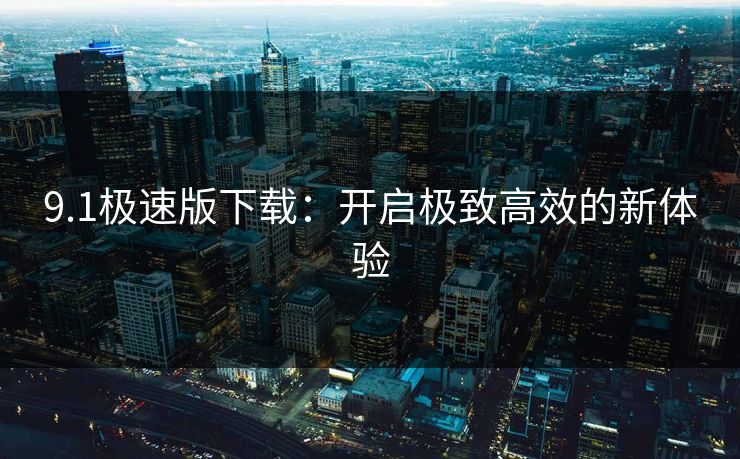 9.1极速版下载：开启极致高效的新体验