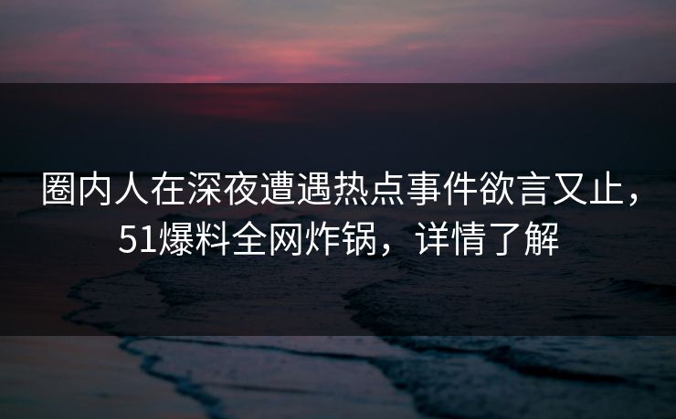 圈内人在深夜遭遇热点事件欲言又止，51爆料全网炸锅，详情了解