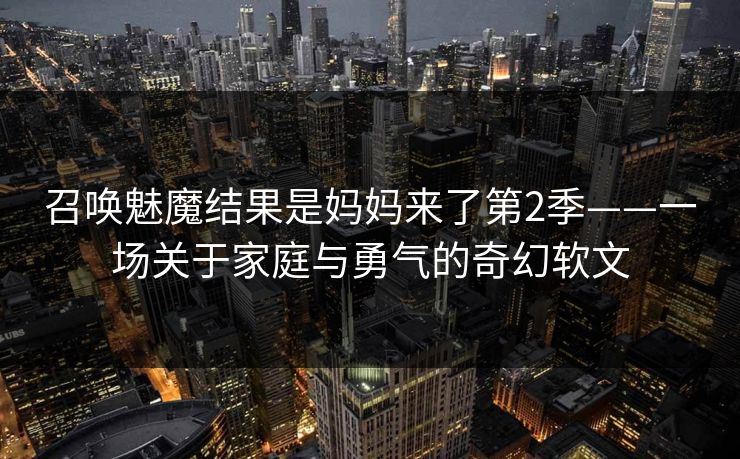 召唤魅魔结果是妈妈来了第2季——一场关于家庭与勇气的奇幻软文