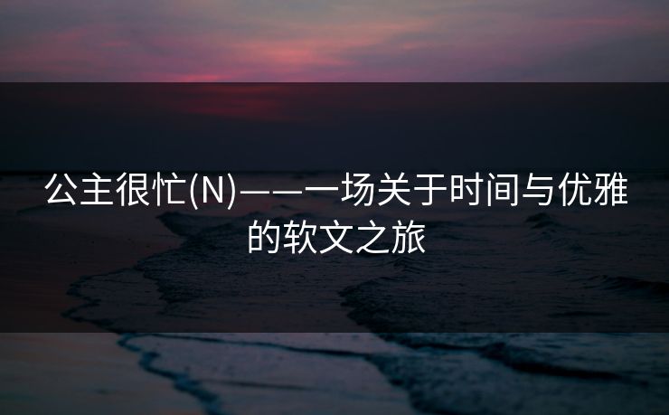 公主很忙(N)——一场关于时间与优雅的软文之旅