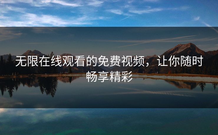 无限在线观看的免费视频，让你随时畅享精彩