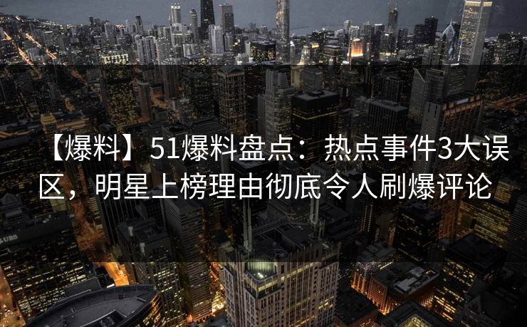 【爆料】51爆料盘点:热点事件3大误区,明星上榜理由彻底令人刷爆评论 【爆料】51爆料盘点:热点事件3大误区,明星上榜理由彻底令人刷爆评论