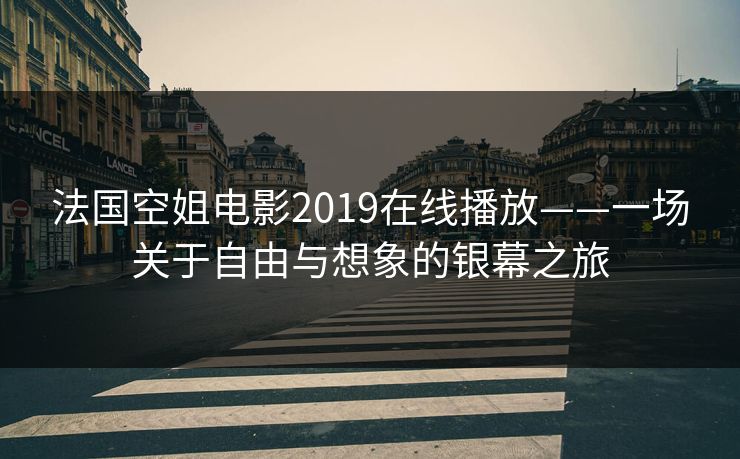 法国空姐电影2019在线播放——一场关于自由与想象的银幕之旅 法国空姐电影2019在线播放——一场关于自由与想象的银幕之旅
