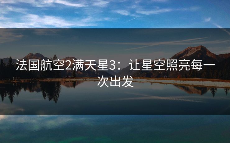 法国航空2满天星3:让星空照亮每一次出发 法国航空2满天星3:让星空照亮每一次出发