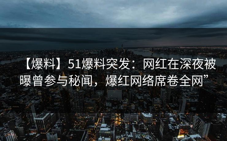 【爆料】51爆料突发：网红在深夜被曝曾参与秘闻，爆红网络席卷全网”