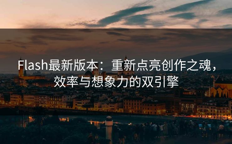 Flash最新版本：重新点亮创作之魂，效率与想象力的双引擎