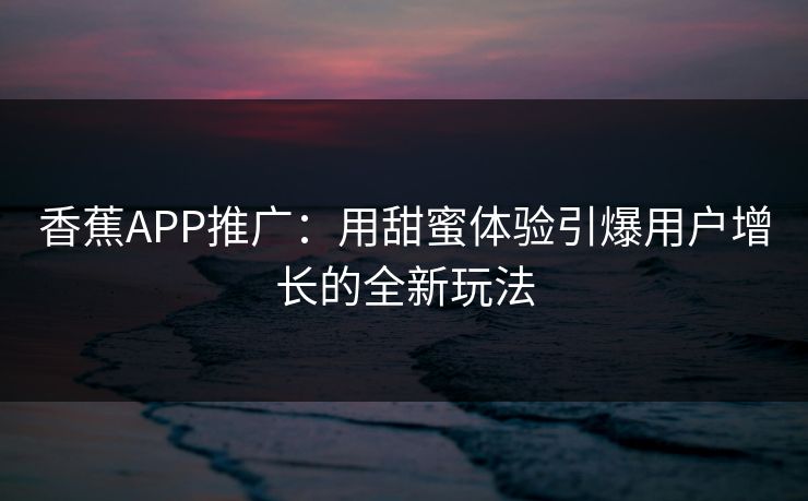 香蕉APP推广：用甜蜜体验引爆用户增长的全新玩法