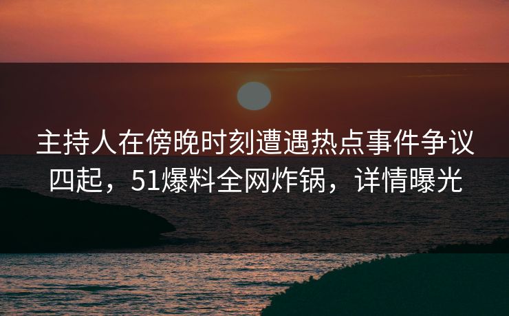 主持人在傍晚时刻遭遇热点事件争议四起，51爆料全网炸锅，详情曝光