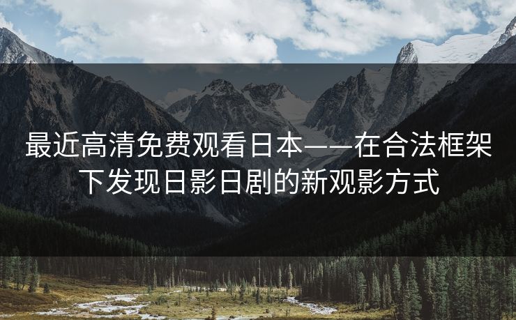 最近高清免费观看日本——在合法框架下发现日影日剧的新观影方式 最近高清免费观看日本——在合法框架下发现日影日剧的新观影方式
