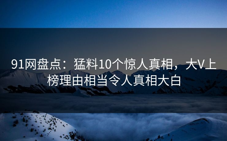 91网盘点：猛料10个惊人真相，大V上榜理由相当令人真相大白