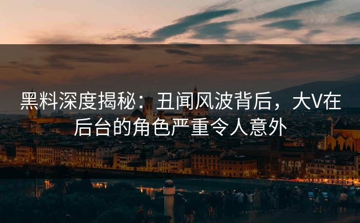 黑料深度揭秘：丑闻风波背后，大V在后台的角色严重令人意外