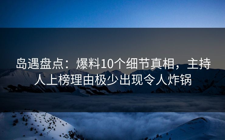 岛遇盘点:爆料10个细节真相,主持人上榜理由极少出现令人炸锅 岛遇盘点:爆料10个细节真相,主持人上榜理由极少出现令人炸锅
