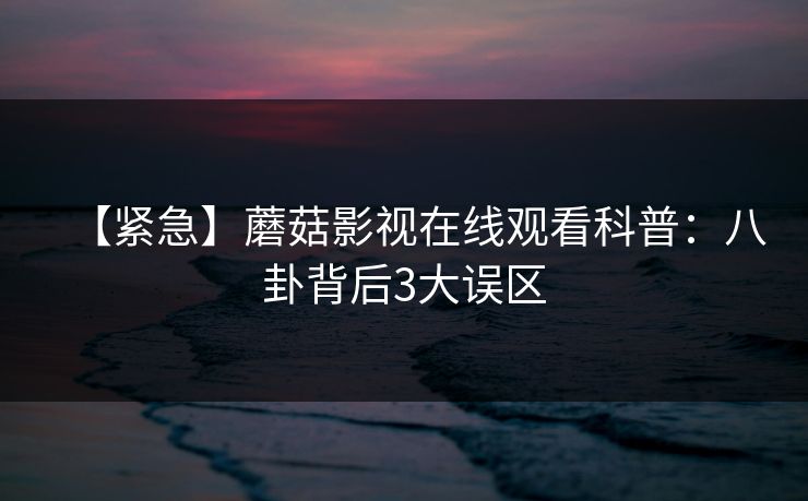 【紧急】蘑菇影视在线观看科普：八卦背后3大误区