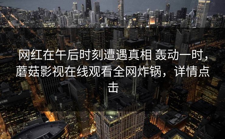 网红在午后时刻遭遇真相 轰动一时，蘑菇影视在线观看全网炸锅，详情点击