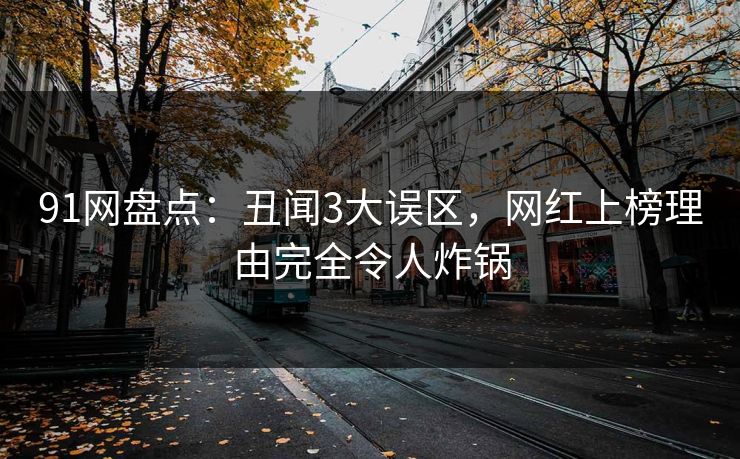 91网盘点：丑闻3大误区，网红上榜理由完全令人炸锅