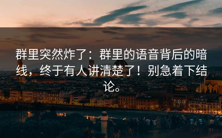 群里突然炸了：群里的语音背后的暗线，终于有人讲清楚了！别急着下结论。