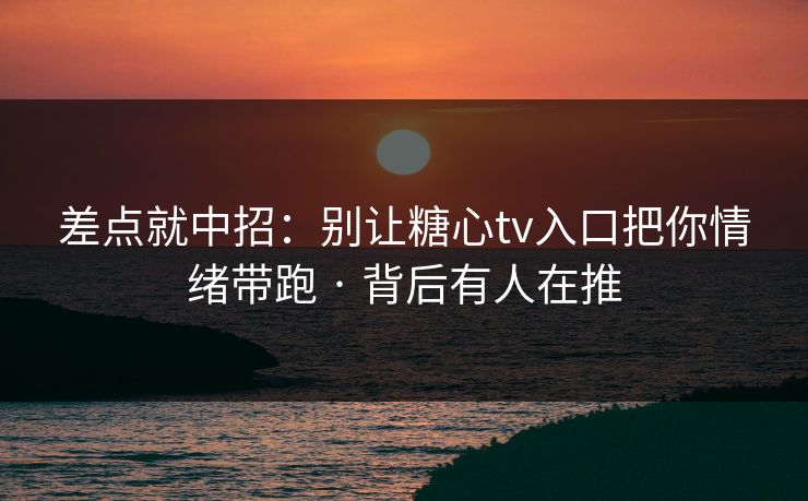 差点就中招：别让糖心tv入口把你情绪带跑 · 背后有人在推