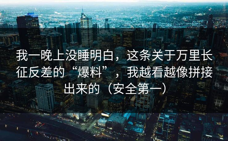 我一晚上没睡明白，这条关于万里长征反差的“爆料”，我越看越像拼接出来的（安全第一）