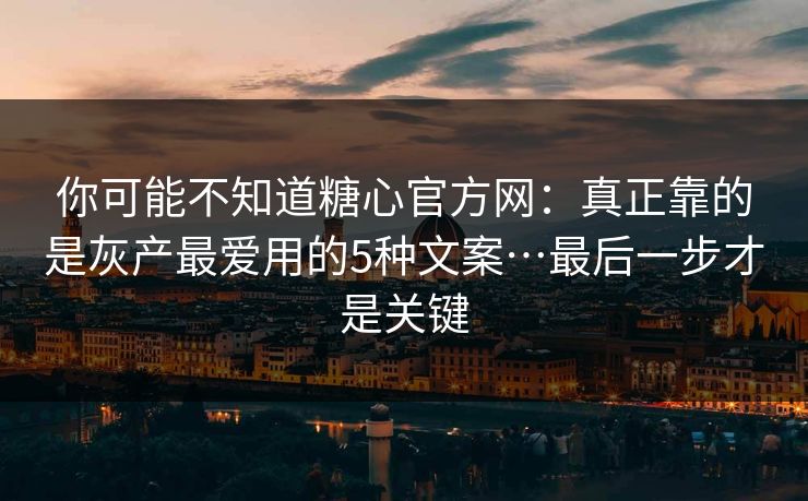 你可能不知道糖心官方网：真正靠的是灰产最爱用的5种文案…最后一步才是关键