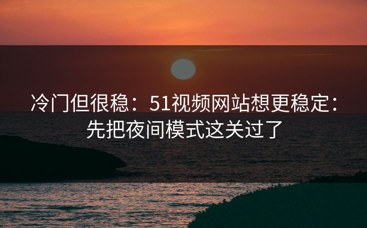 冷门但很稳：51视频网站想更稳定：先把夜间模式这关过了