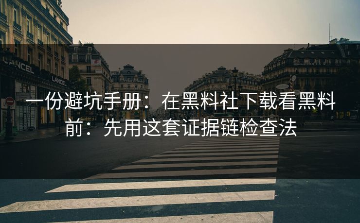一份避坑手册：在黑料社下载看黑料前：先用这套证据链检查法