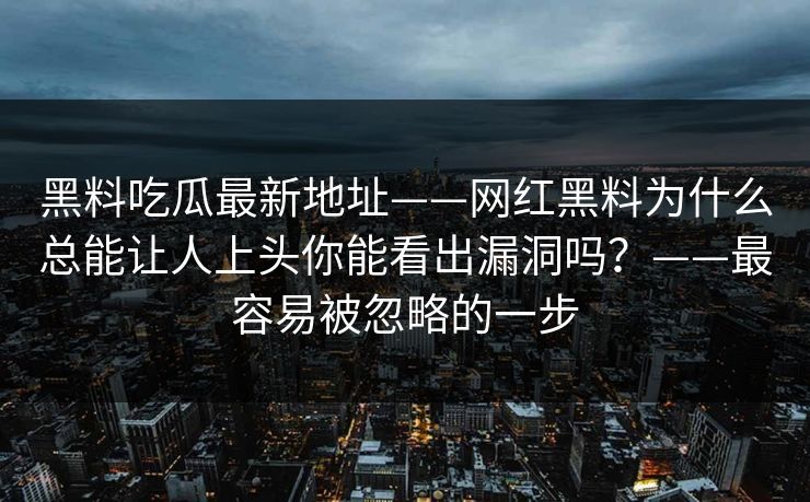 黑料吃瓜最新地址——网红黑料为什么总能让人上头你能看出漏洞吗？——最容易被忽略的一步