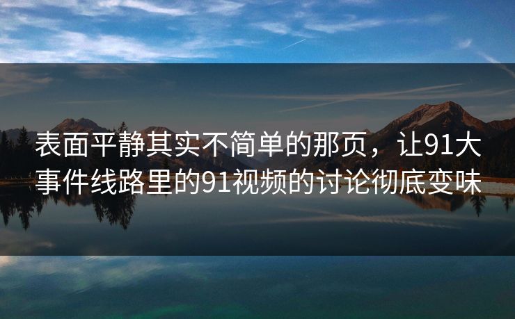 表面平静其实不简单的那页，让91大事件线路里的91视频的讨论彻底变味