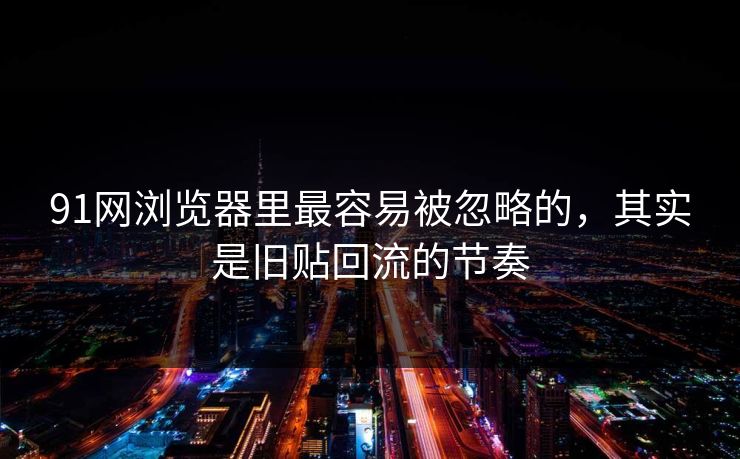 91网浏览器里最容易被忽略的，其实是旧贴回流的节奏