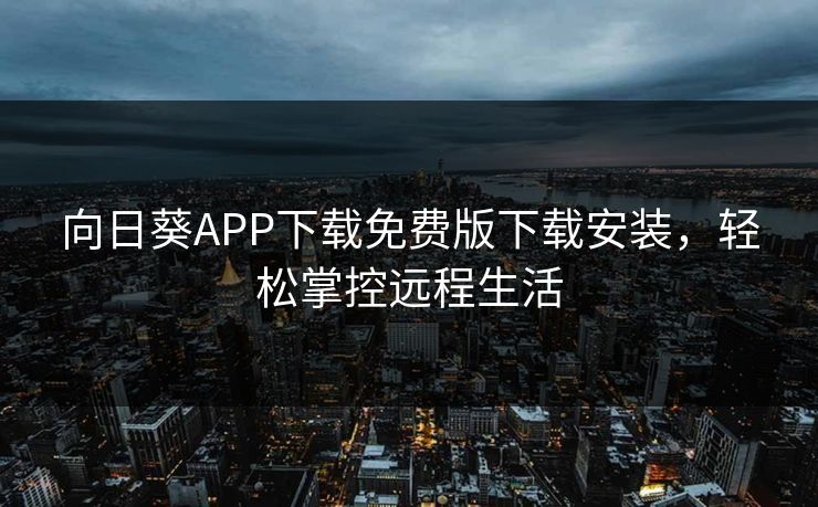 向日葵APP下载免费版下载安装,轻松掌控远程生活 向日葵APP下载免费版下载安装,轻松掌控远程生活