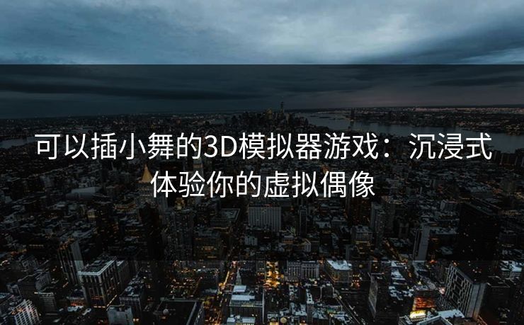 可以插小舞的3D模拟器游戏:沉浸式体验你的虚拟偶像 可以插小舞的3D模拟器游戏:沉浸式体验你的虚拟偶像