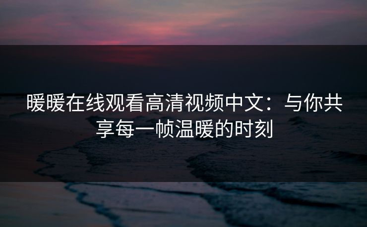 暖暖在线观看高清视频中文：与你共享每一帧温暖的时刻