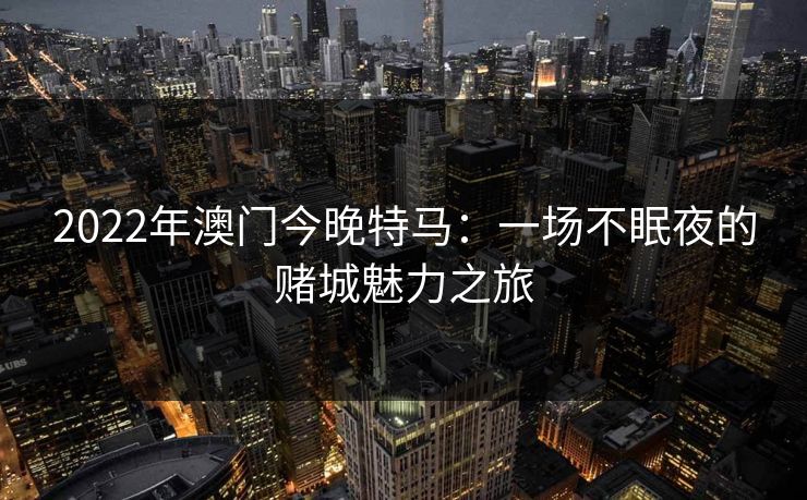 2022年澳门今晚特马:一场不眠夜的赌城魅力之旅 2022年澳门今晚特马:一场不眠夜的赌城魅力之旅